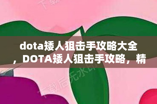 dota矮人狙击手攻略大全,DOTA矮人狙击手攻略,精准打击的艺术 dota矮人狙击手攻略大全,DOTA矮人狙击手攻略,精准打击的艺术