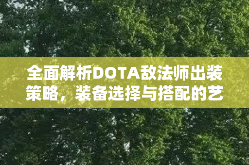 全面解析DOTA敌法师出装策略，装备选择与搭配的艺术