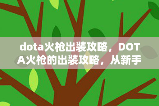 dota火枪出装攻略,DOTA火枪的出装攻略,从新手到高手的全方位解析 dota火枪出装攻略,DOTA火枪的出装攻略,从新手到高手的全方位解析