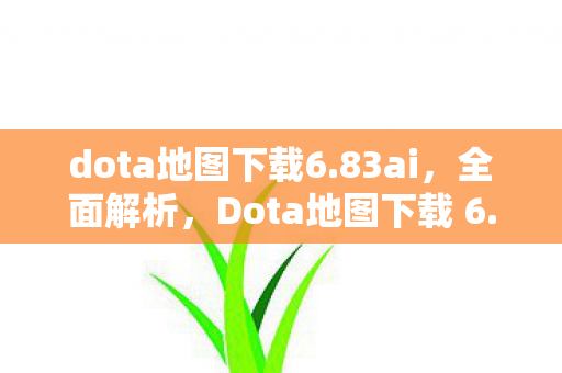dota地图下载6.83ai，全面解析，Dota地图下载 6.78 AI版本及更多实用指南