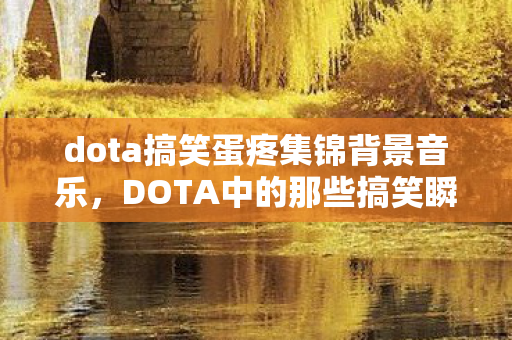 dota搞笑蛋疼集锦背景音乐，DOTA中的那些搞笑瞬间，让你捧腹大笑！