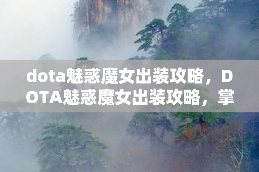 dota魅惑魔女出装攻略，DOTA魅惑魔女出装攻略，掌握核心装备，轻松提升战斗力