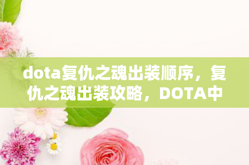 dota复仇之魂出装顺序,复仇之魂出装攻略,DOTA中的核心装备选择与搭配 dota复仇之魂出装顺序,复仇之魂出装攻略,DOTA中的核心装备选择与搭配