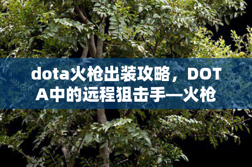 dota火枪出装攻略，DOTA中的远程狙击手—火枪