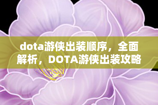 dota游侠出装顺序,全面解析,DOTA游侠出装攻略 dota游侠出装顺序,全面解析,DOTA游侠出装攻略