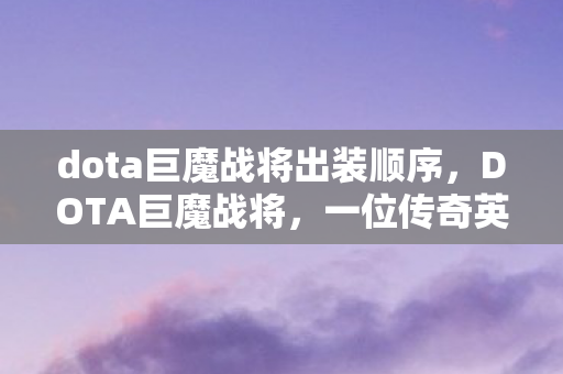 dota巨魔战将出装顺序，DOTA巨魔战将，一位传奇英雄的重塑之路