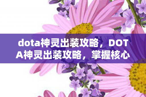 dota神灵出装攻略，DOTA神灵出装攻略，掌握核心装备，让你成为战场主宰