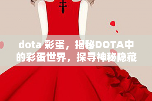 dota 彩蛋,揭秘DOTA中的彩蛋世界,探寻神秘隐藏元素 dota 彩蛋,揭秘DOTA中的彩蛋世界,探寻神秘隐藏元素