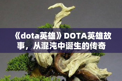 《dota英雄》DOTA英雄故事,从混沌中诞生的传奇 《dota英雄》DOTA英雄故事,从混沌中诞生的传奇