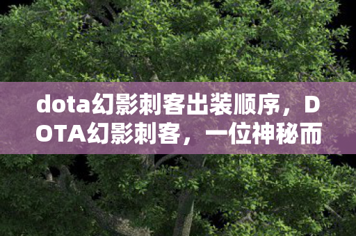 dota幻影刺客出装顺序,DOTA幻影刺客,一位神秘而强大的英雄角色 dota幻影刺客出装顺序,DOTA幻影刺客,一位神秘而强大的英雄角色