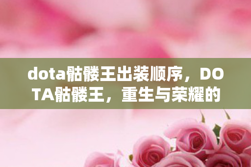 dota骷髅王出装顺序，DOTA骷髅王，重生与荣耀的王者归来