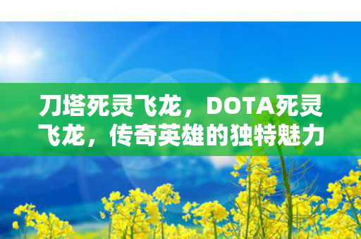 刀塔死灵飞龙，DOTA死灵飞龙，传奇英雄的独特魅力与玩法解析