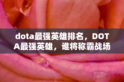dota最强英雄排名,DOTA最强英雄,谁将称霸战场? dota最强英雄排名,DOTA最强英雄,谁将称霸战场?
