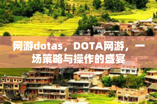 网游dotas，DOTA网游，一场策略与操作的盛宴