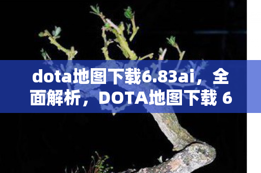 dota地图下载6.83ai,全面解析,DOTA地图下载 6.77 AI版本及更多实用信息 dota地图下载6.83ai,全面解析,DOTA地图下载 6.77 AI版本及更多实用信息