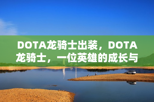 DOTA龙骑士出装,DOTA龙骑士,一位英雄的成长与挑战 DOTA龙骑士出装,DOTA龙骑士,一位英雄的成长与挑战