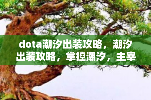 dota潮汐出装攻略，潮汐出装攻略，掌控潮汐，主宰战场！