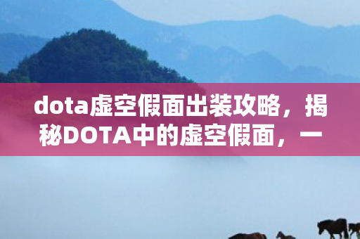 dota虚空假面出装攻略，揭秘DOTA中的虚空假面，一位神秘而强大的英雄角色