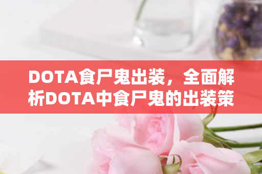 DOTA食尸鬼出装，全面解析DOTA中食尸鬼的出装策略