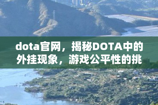 dota官网，揭秘DOTA中的外挂现象，游戏公平性的挑战与应对之道