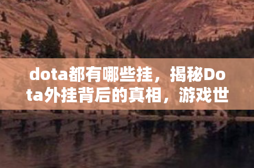 dota都有哪些挂,揭秘Dota外挂背后的真相,游戏世界的黑暗角落与道德伦理的博弈 dota都有哪些挂,揭秘Dota外挂背后的真相,游戏世界的黑暗角落与道德伦理的博弈