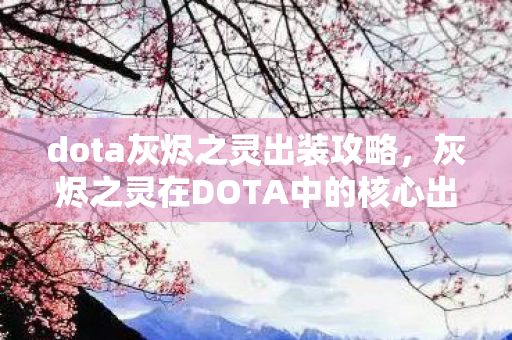 dota灰烬之灵出装攻略,灰烬之灵在DOTA中的核心出装策略,掌握这些技巧,成为战场上的火焰主宰 dota灰烬之灵出装攻略,灰烬之灵在DOTA中的核心出装策略,掌握这些技巧,成为战场上的火焰主宰