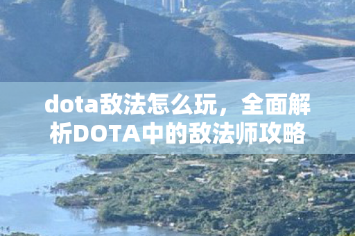 dota敌法怎么玩，全面解析DOTA中的敌法师攻略