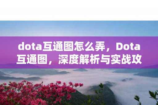 dota互通图怎么弄,Dota互通图,深度解析与实战攻略 dota互通图怎么弄,Dota互通图,深度解析与实战攻略