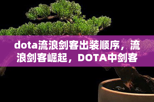 dota流浪剑客出装顺序，流浪剑客崛起，DOTA中剑客的最佳出装攻略