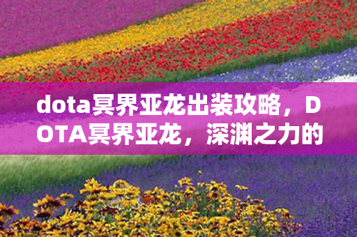 dota冥界亚龙出装攻略，DOTA冥界亚龙，深渊之力的掌控者
