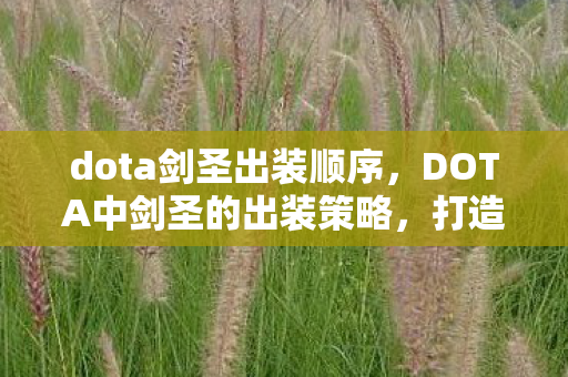 dota剑圣出装顺序,DOTA中剑圣的出装策略,打造无敌战斗机器 dota剑圣出装顺序,DOTA中剑圣的出装策略,打造无敌战斗机器