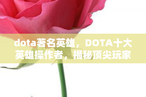 dota著名英雄，DOTA十大英雄操作者，揭秘顶尖玩家的游戏秘籍