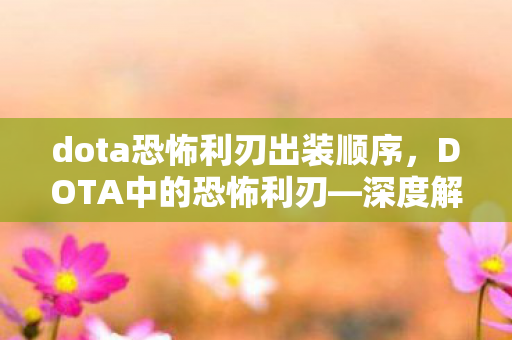 dota恐怖利刃出装顺序，DOTA中的恐怖利刃—深度解析一位英雄的魅力与挑战