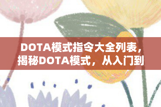 DOTA模式指令大全列表，揭秘DOTA模式，从入门到精通的全方位解析