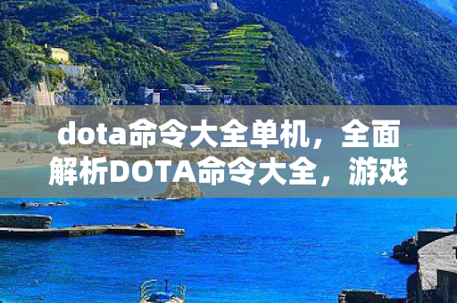 dota命令大全单机，全面解析DOTA命令大全，游戏攻略与操作指南