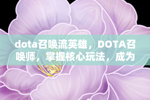 dota召唤流英雄，DOTA召唤师，掌握核心玩法，成为战场主宰