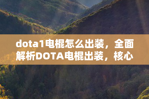 dota1电棍怎么出装，全面解析DOTA电棍出装，核心装备与搭配技巧
