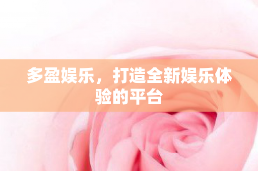 多盈娱乐,打造全新娱乐体验的平台 多盈娱乐,打造全新娱乐体验的平台