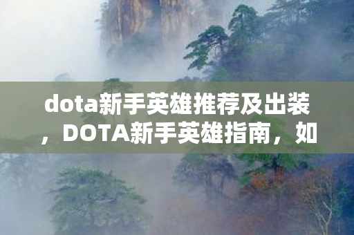 dota新手英雄推荐及出装,DOTA新手英雄指南,如何选择一个适合你的英雄并快速上手 dota新手英雄推荐及出装,DOTA新手英雄指南,如何选择一个适合你的英雄并快速上手