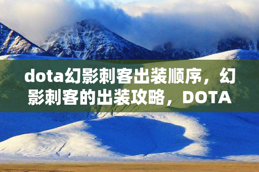 dota幻影刺客出装顺序，幻影刺客的出装攻略，DOTA中的刺客英雄出装推荐
