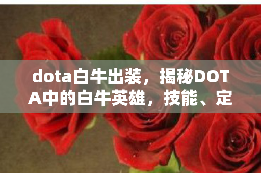 dota白牛出装，揭秘DOTA中的白牛英雄，技能、定位与战术解析