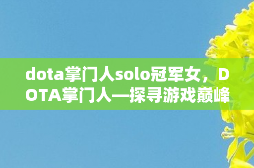 dota掌门人solo冠军女,DOTA掌门人—探寻游戏巅峰之路 dota掌门人solo冠军女,DOTA掌门人—探寻游戏巅峰之路
