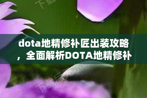 dota地精修补匠出装攻略,全面解析DOTA地精修补匠出装策略 dota地精修补匠出装攻略,全面解析DOTA地精修补匠出装策略