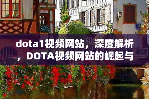 dota1视频网站，深度解析，DOTA视频网站的崛起与挑战
