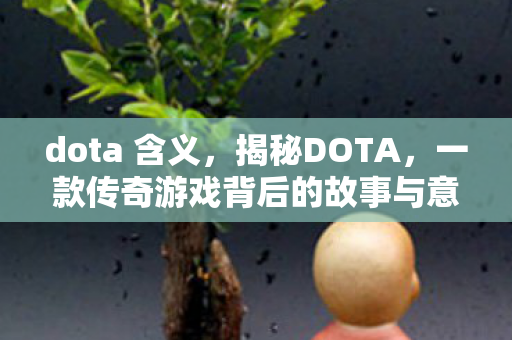 dota 含义，揭秘DOTA，一款传奇游戏背后的故事与意义