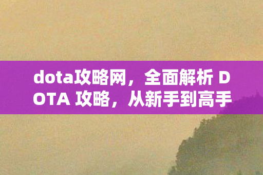 dota攻略网，全面解析 DOTA 攻略，从新手到高手的进阶之路