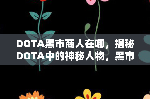 DOTA黑市商人在哪,揭秘DOTA中的神秘人物,黑市商人 DOTA黑市商人在哪,揭秘DOTA中的神秘人物,黑市商人