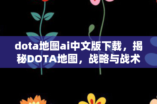 dota地图ai中文版下载,揭秘DOTA地图,战略与战术的博弈舞台 dota地图ai中文版下载,揭秘DOTA地图,战略与战术的博弈舞台