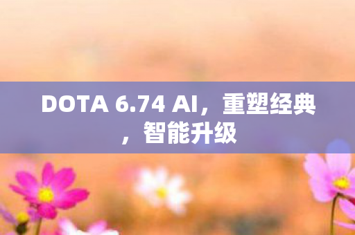 DOTA 6.74 AI,重塑经典,智能升级 DOTA 6.74 AI,重塑经典,智能升级