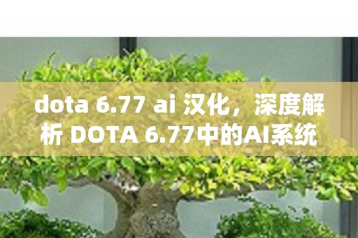 dota 6.77 ai 汉化，深度解析 DOTA 6.77中的AI系统，未来竞技的新篇章